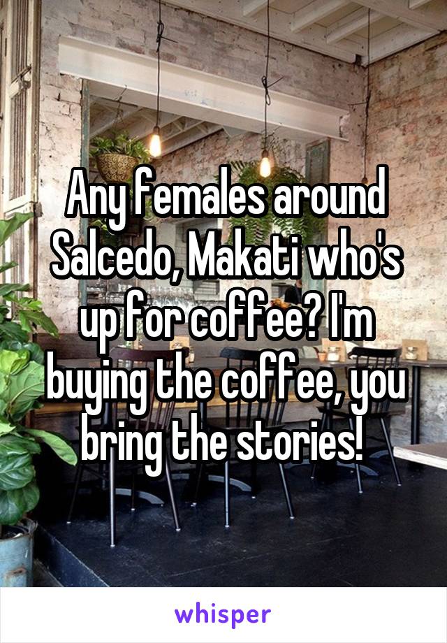 Any females around Salcedo, Makati who's up for coffee? I'm buying the coffee, you bring the stories! 