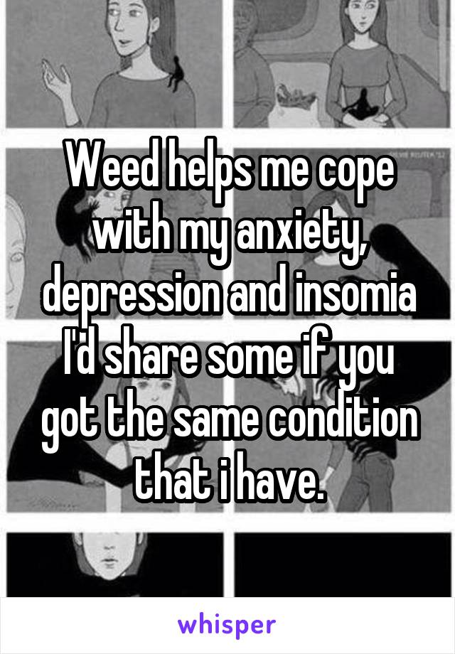 Weed helps me cope with my anxiety, depression and insomia
I'd share some if you got the same condition that i have.