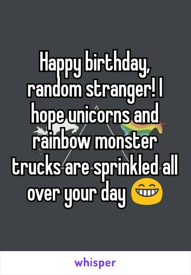 Happy birthday, random stranger! I hope unicorns and rainbow monster trucks are sprinkled all over your day 😁