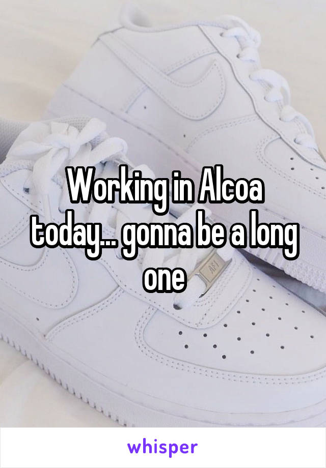 Working in Alcoa today... gonna be a long one