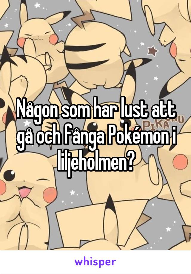 Någon som har lust att gå och fånga Pokémon i liljeholmen?