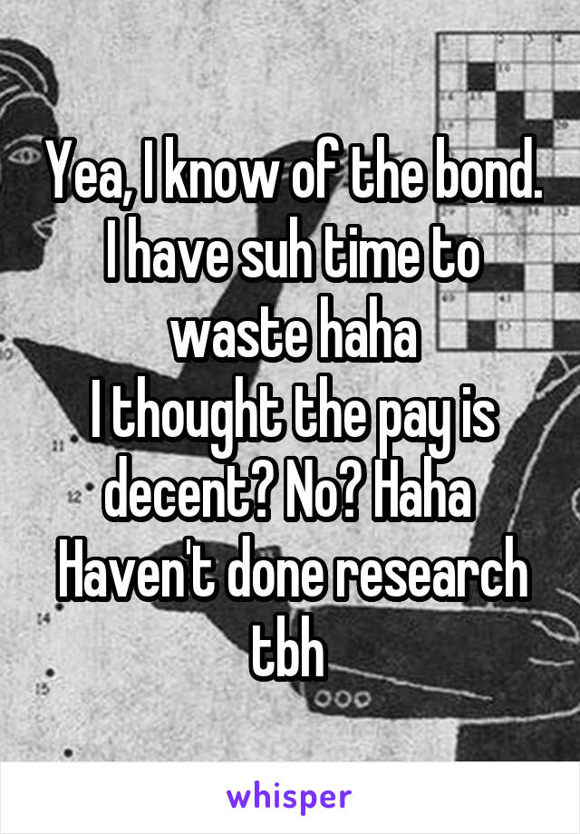 Yea, I know of the bond. I have suh time to waste haha
I thought the pay is decent? No? Haha 
Haven't done research tbh 