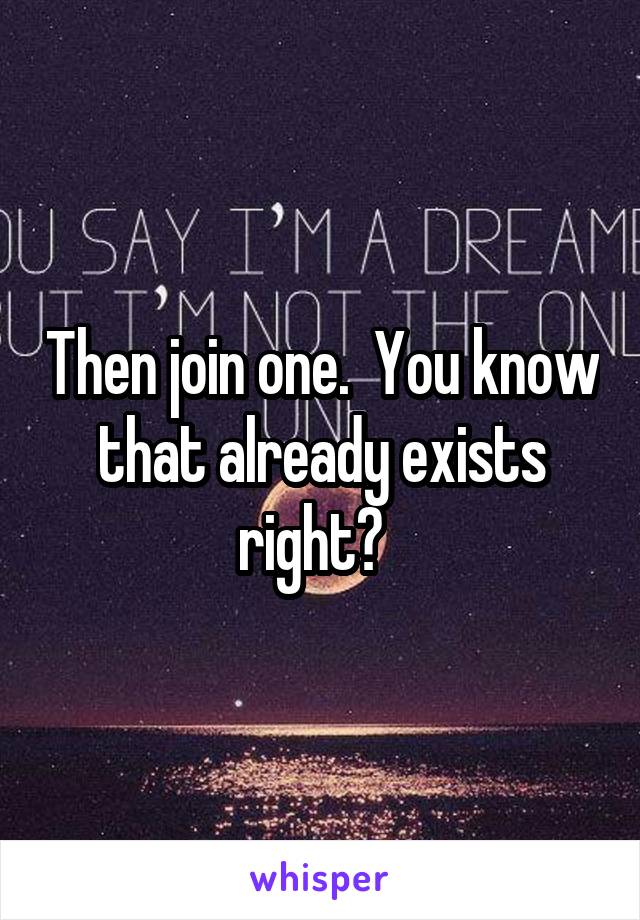 Then join one.  You know that already exists right?  