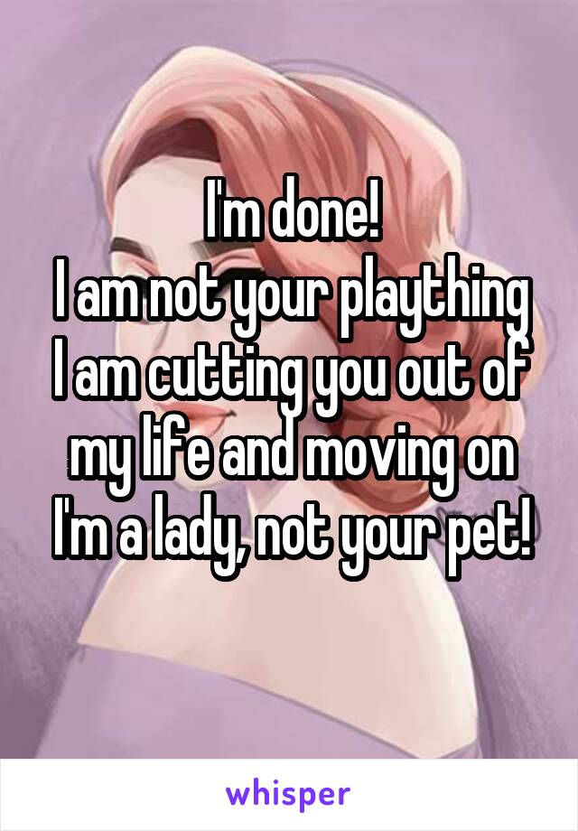 I'm done!
I am not your plaything
I am cutting you out of my life and moving on
I'm a lady, not your pet!
