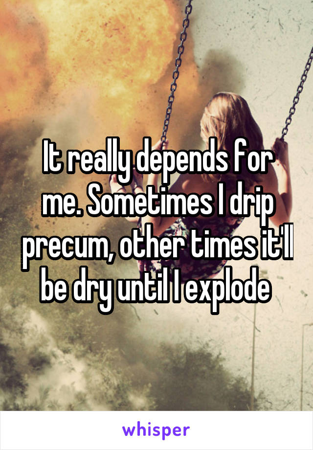 It really depends for me. Sometimes I drip precum, other times it'll be dry until I explode 