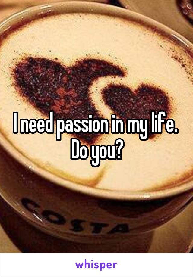 I need passion in my life. 
Do you?