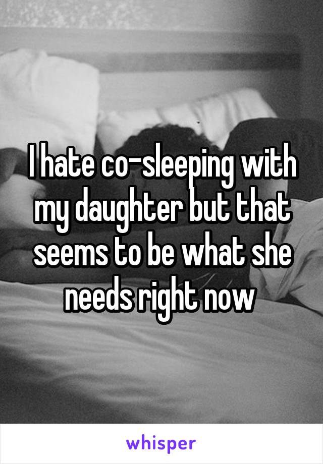 I hate co-sleeping with my daughter but that seems to be what she needs right now 