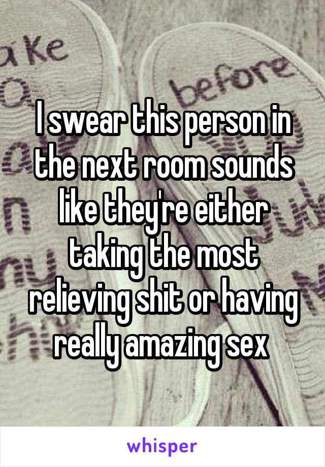 I swear this person in the next room sounds like they're either taking the most relieving shit or having really amazing sex 