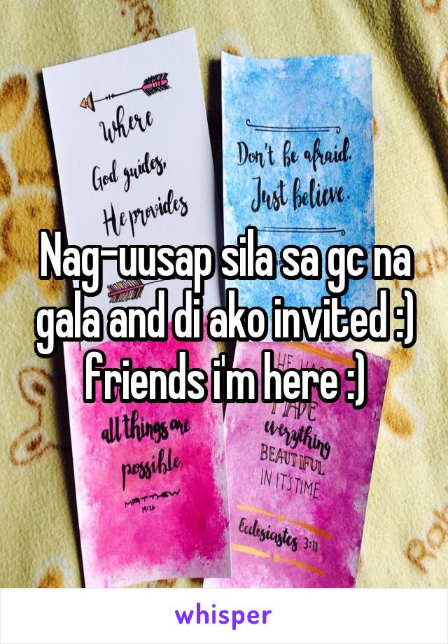 Nag-uusap sila sa gc na gala and di ako invited :) friends i'm here :)