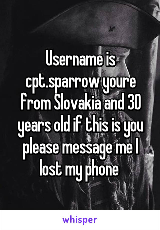 Username is cpt.sparrow youre from Slovakia and 30 years old if this is you please message me I lost my phone 