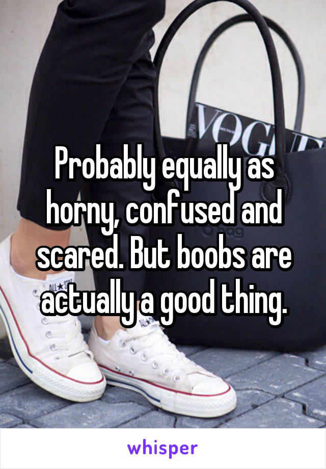 Probably equally as horny, confused and scared. But boobs are actually a good thing.