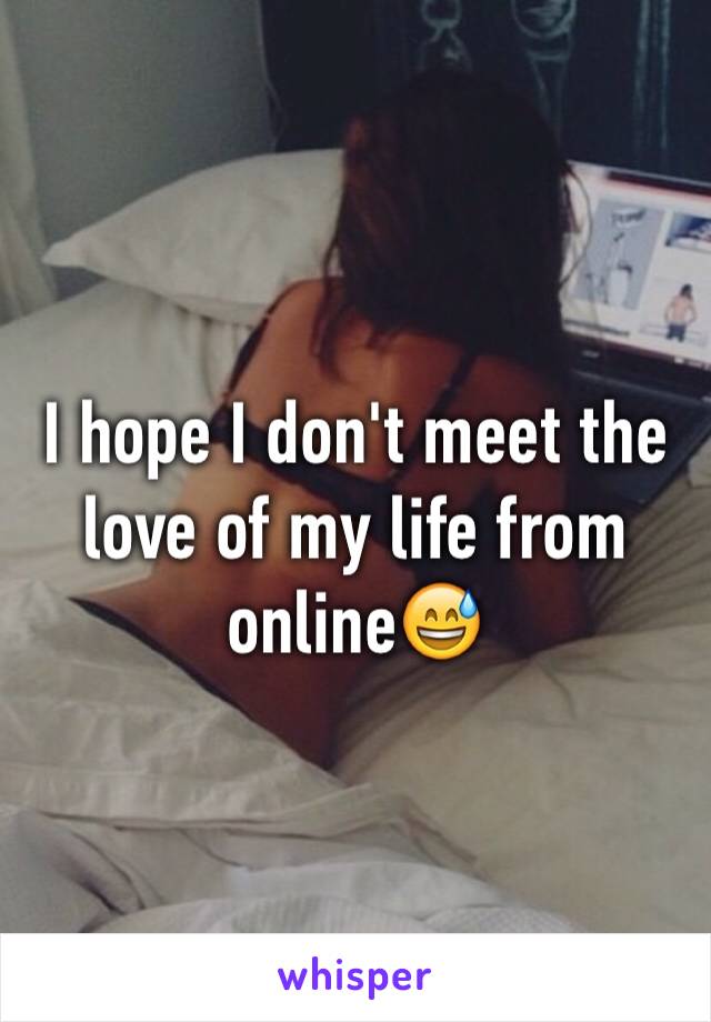 I hope I don't meet the love of my life from online😅