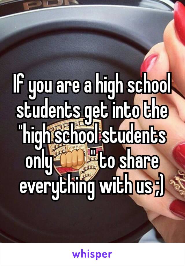 If you are a high school students get into the "high school students only 👊 " to share everything with us ;)