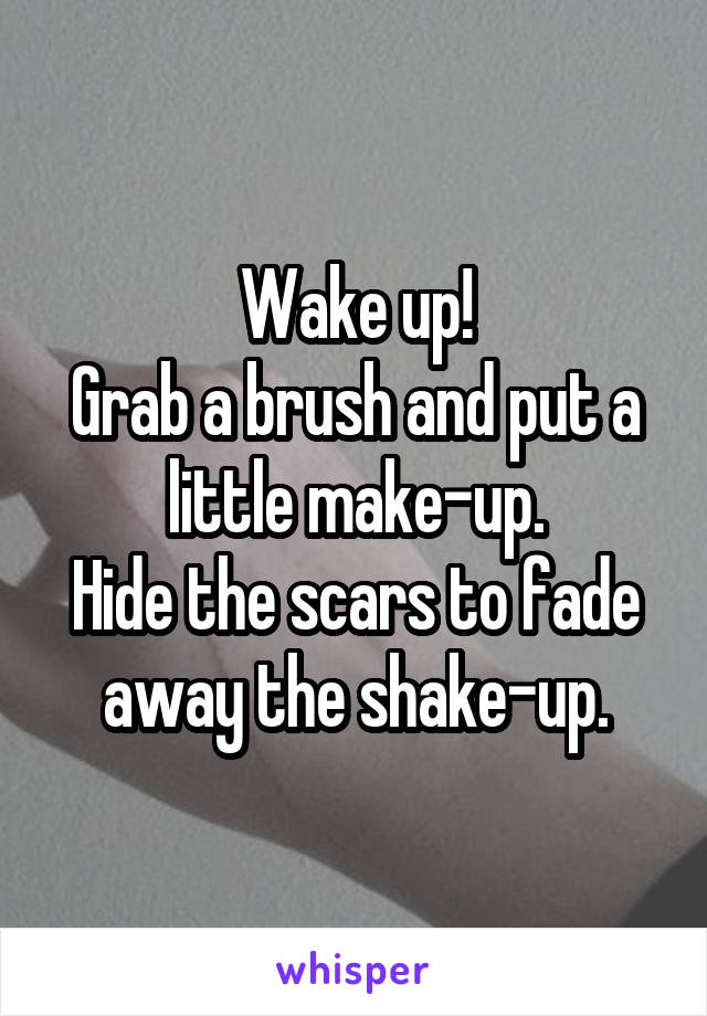 Wake up!
Grab a brush and put a little make-up.
Hide the scars to fade away the shake-up.