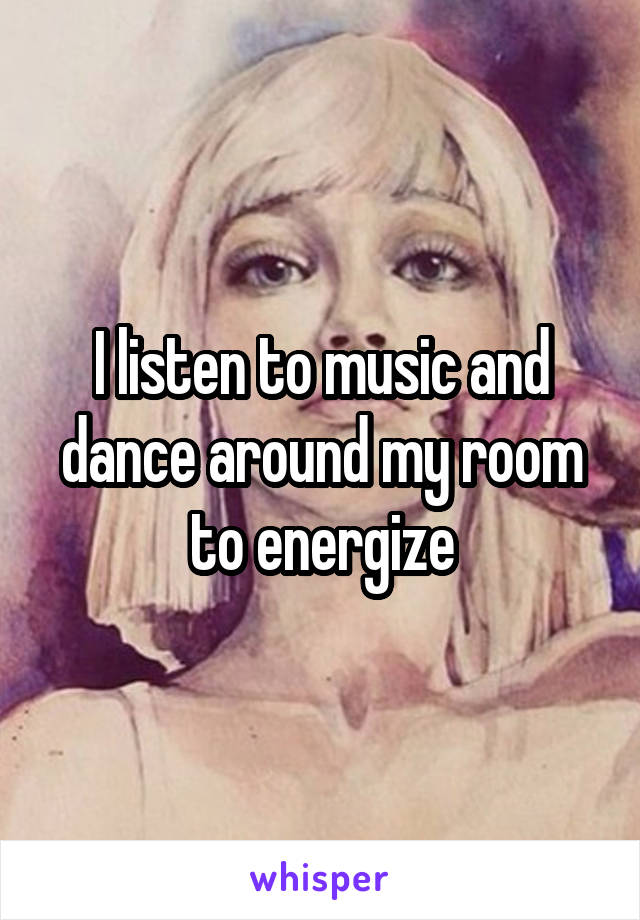 I listen to music and dance around my room to energize