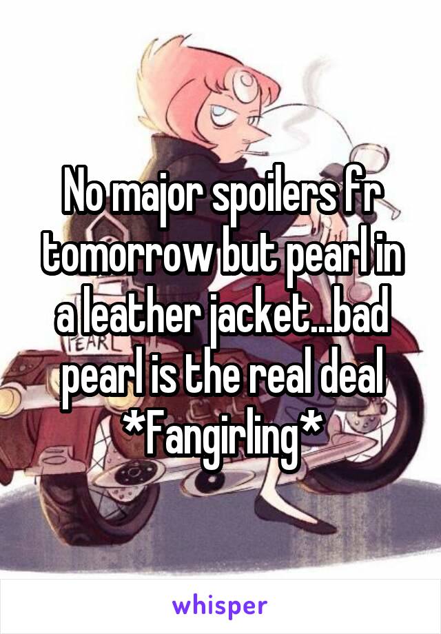 No major spoilers fr tomorrow but pearl in a leather jacket...bad pearl is the real deal
*Fangirling*