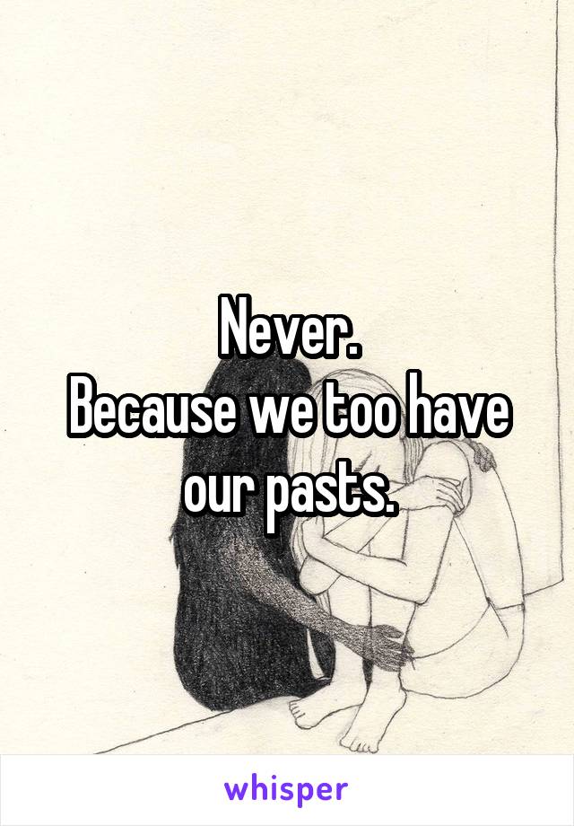 Never.
Because we too have our pasts.