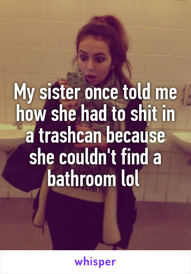 My sister once told me how she had to shit in a trashcan because she couldn't find a bathroom lol 