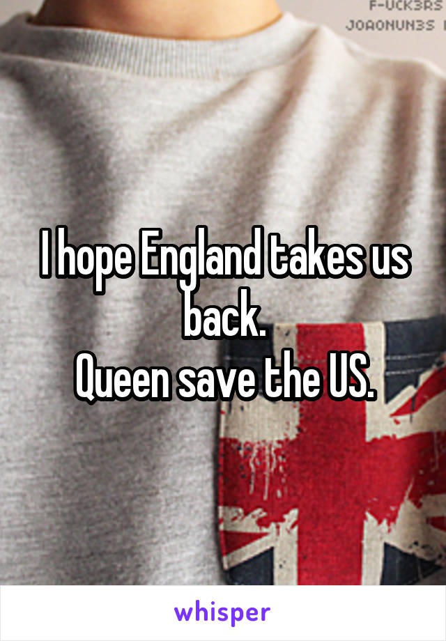 I hope England takes us back.
Queen save the US.