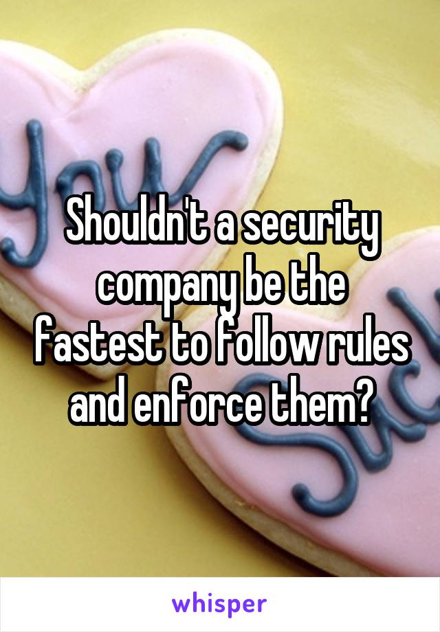 Shouldn't a security company be the fastest to follow rules and enforce them?