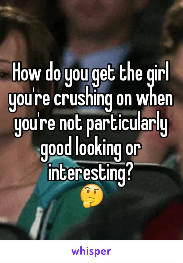 How do you get the girl you're crushing on when you're not particularly good looking or interesting? 
🤔