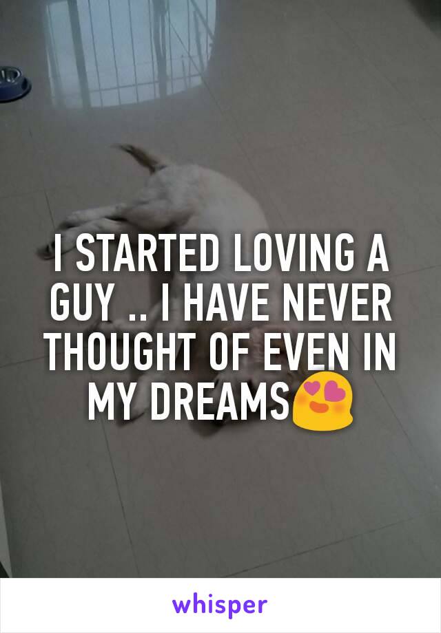 I STARTED LOVING A GUY .. I HAVE NEVER THOUGHT OF EVEN IN MY DREAMS😍