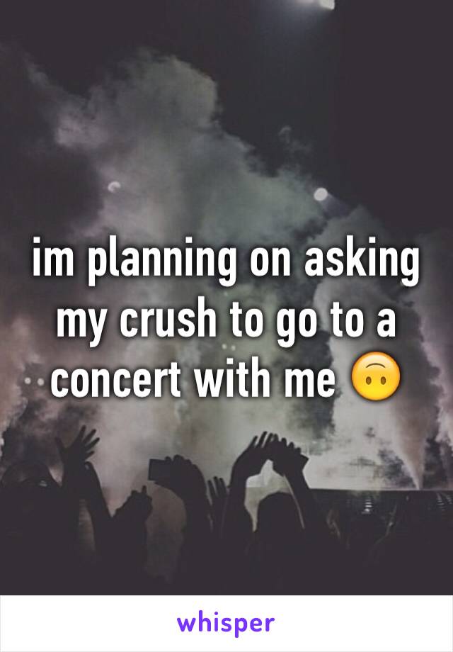 im planning on asking my crush to go to a concert with me 🙃