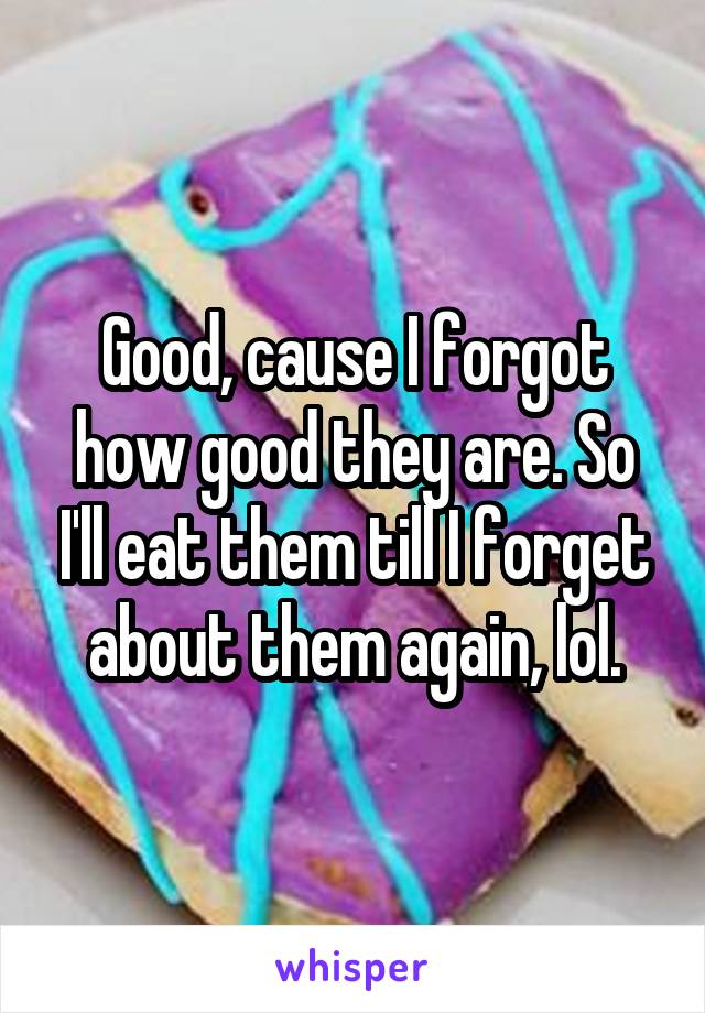 Good, cause I forgot how good they are. So I'll eat them till I forget about them again, lol.