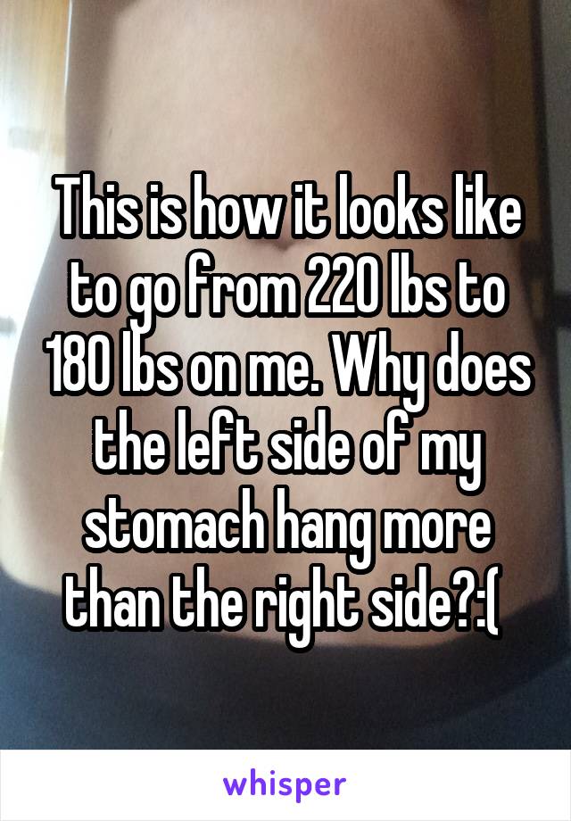 This is how it looks like to go from 220 lbs to 180 lbs on me. Why does the left side of my stomach hang more than the right side?:( 