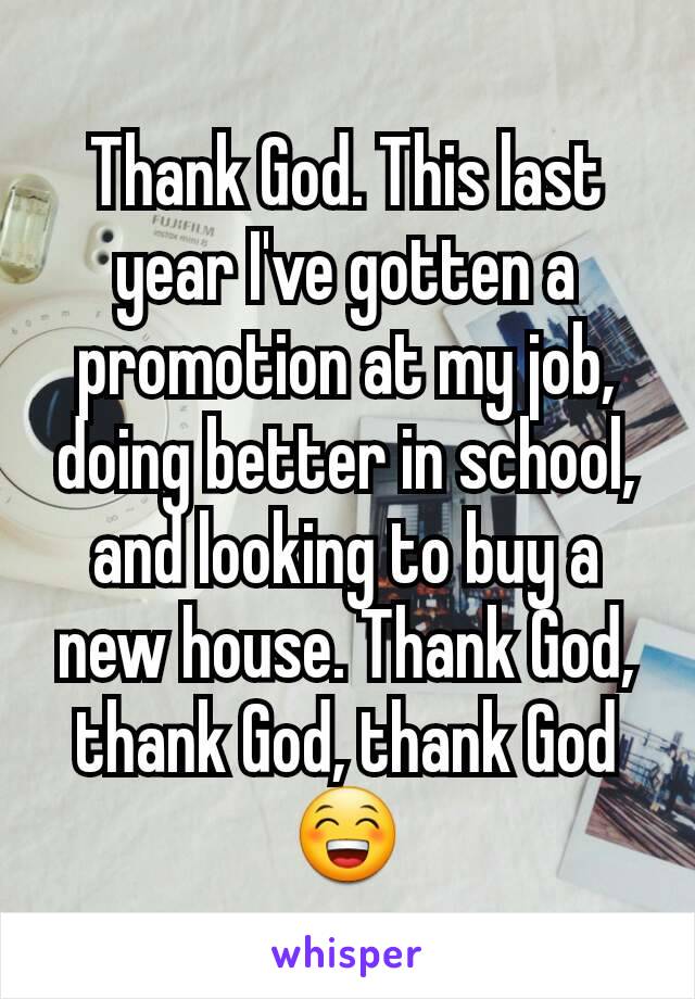 Thank God. This last year I've gotten a promotion at my job, doing better in school, and looking to buy a new house. Thank God, thank God, thank God 😁