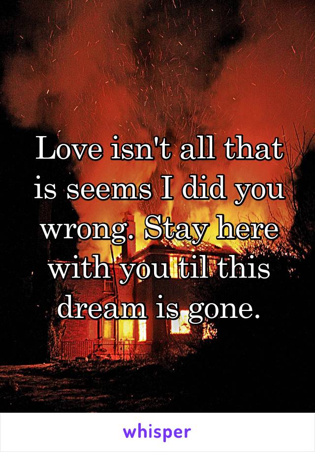 Love isn't all that is seems I did you wrong. Stay here with you til this dream is gone.