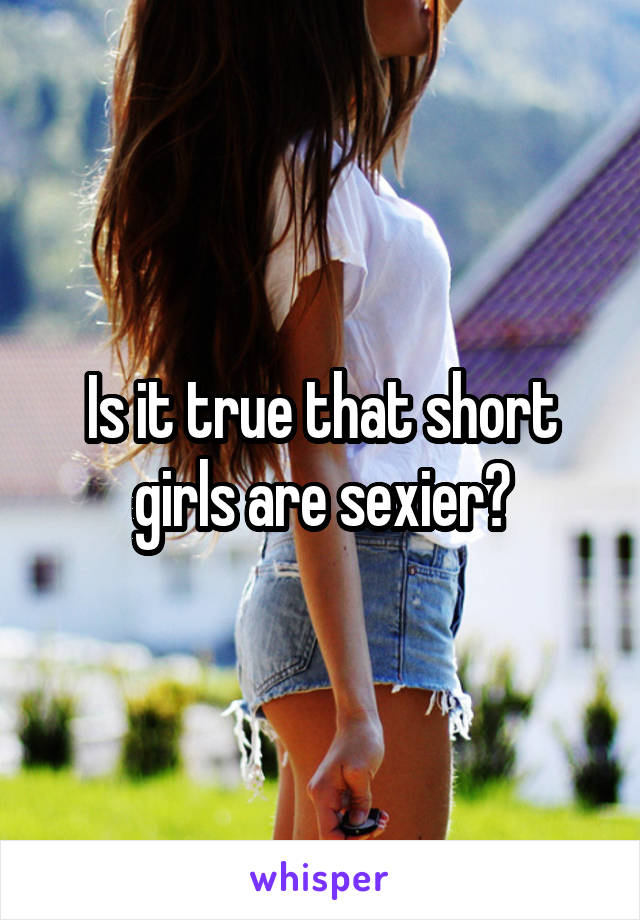 Is it true that short girls are sexier?