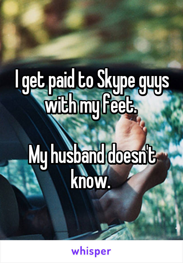 I get paid to Skype guys with my feet. 

My husband doesn't know. 