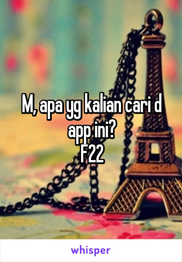 M, apa yg kalian cari d app ini?
F22