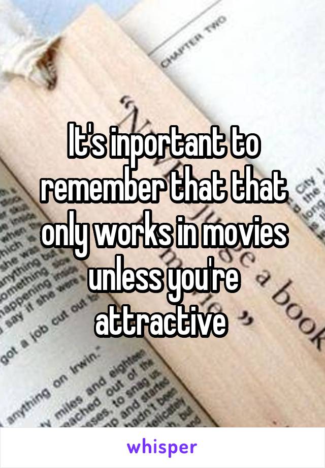 It's inportant to remember that that only works in movies unless you're attractive 