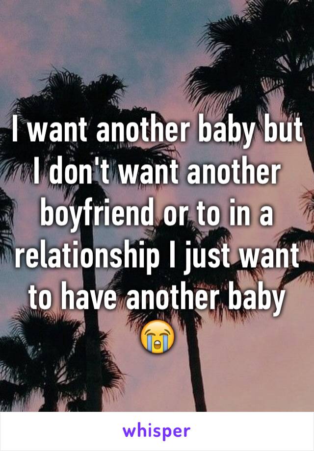 I want another baby but I don't want another boyfriend or to in a relationship I just want to have another baby 😭