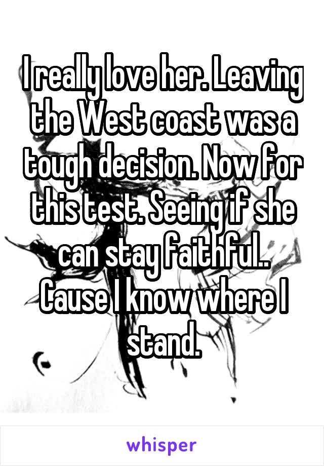 I really love her. Leaving the West coast was a tough decision. Now for this test. Seeing if she can stay faithful.. Cause I know where I stand.
