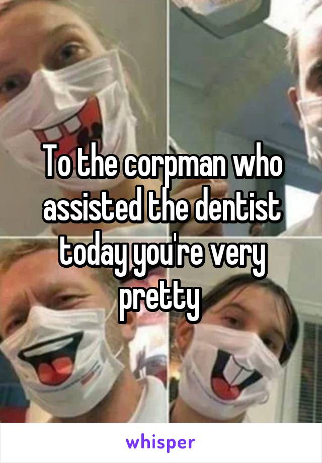 To the corpman who assisted the dentist today you're very pretty 