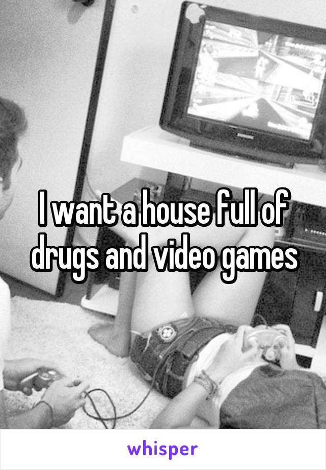 I want a house full of drugs and video games