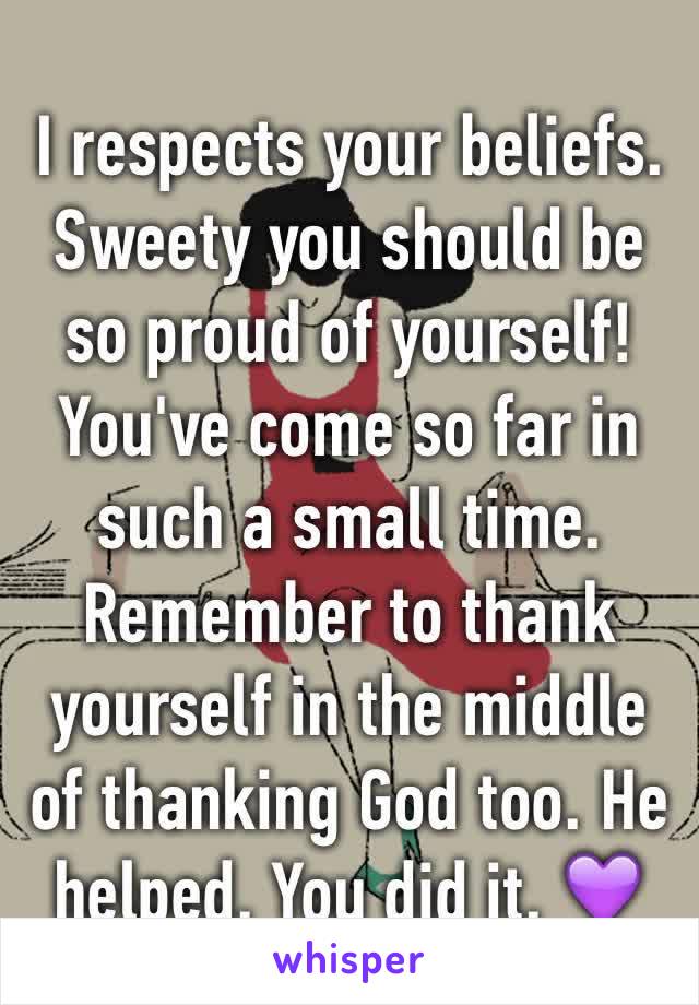 I respects your beliefs. 
Sweety you should be so proud of yourself!
You've come so far in such a small time. 
Remember to thank yourself in the middle of thanking God too. He  helped. You did it. 💜