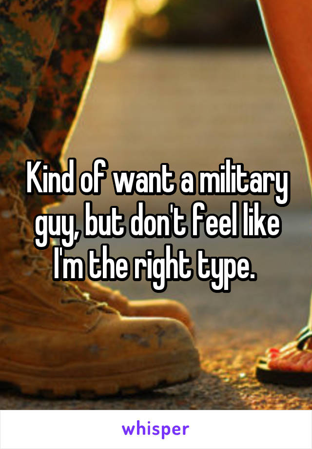 Kind of want a military guy, but don't feel like I'm the right type. 