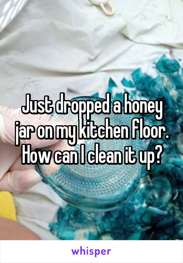 Just dropped a honey jar on my kitchen floor. How can I clean it up?