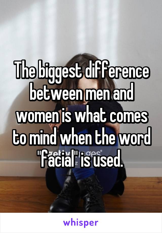 The biggest difference between men and women is what comes to mind when the word "facial" is used. 