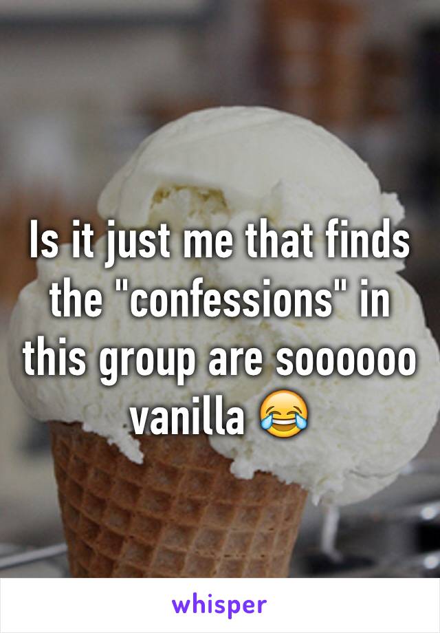 Is it just me that finds the "confessions" in this group are soooooo vanilla 😂