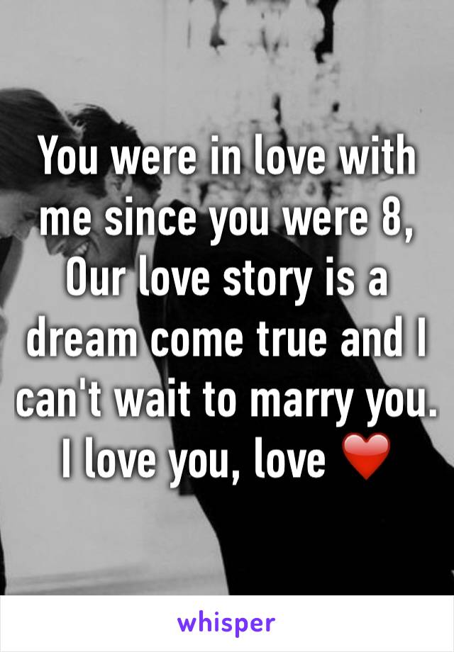 You were in love with me since you were 8, Our love story is a dream come true and I can't wait to marry you.
I love you, love ❤️