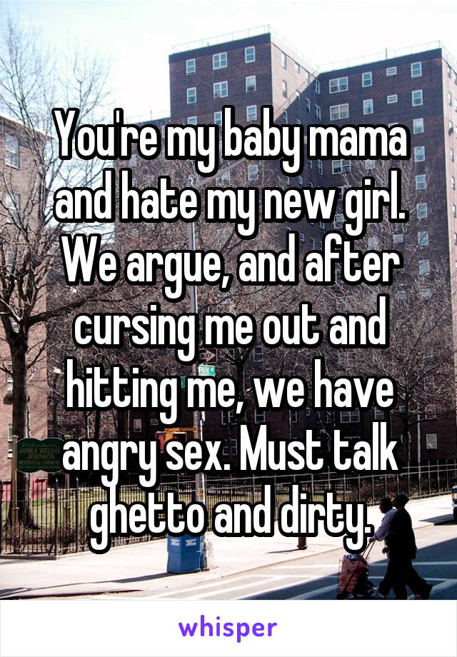 You're my baby mama and hate my new girl. We argue, and after cursing me out and hitting me, we have angry sex. Must talk ghetto and dirty.