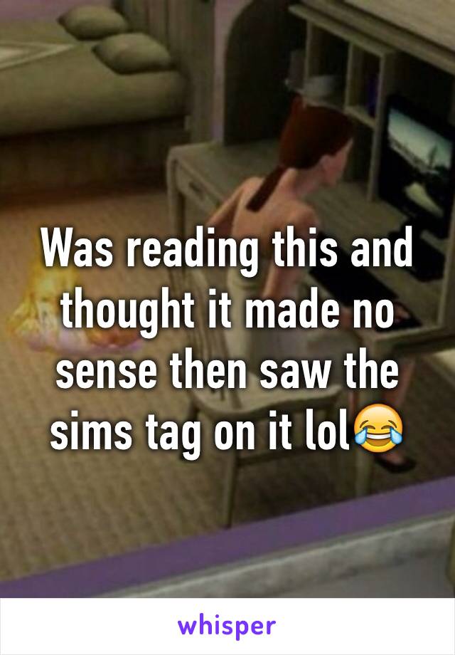 Was reading this and thought it made no sense then saw the sims tag on it lol😂