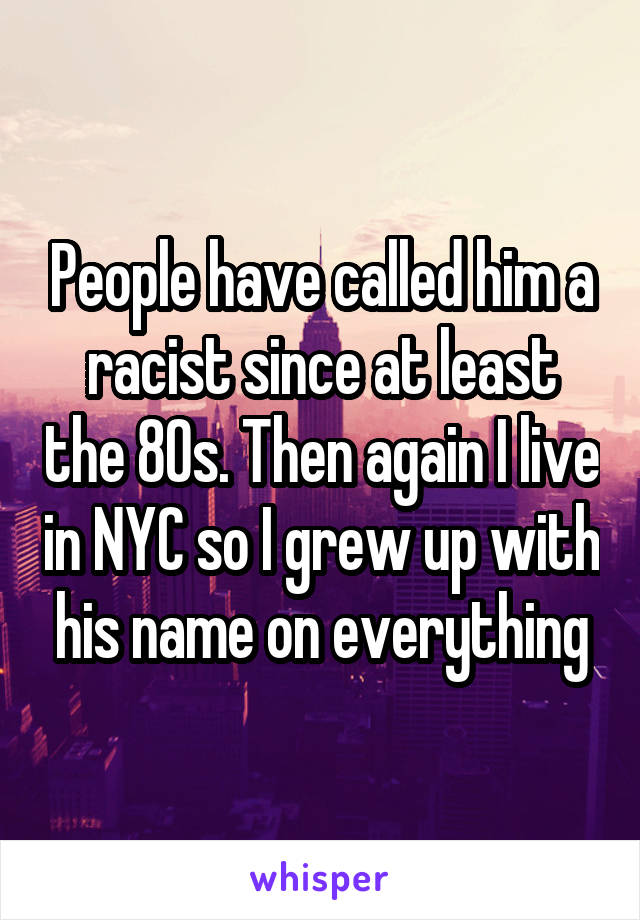 People have called him a racist since at least the 80s. Then again I live in NYC so I grew up with his name on everything