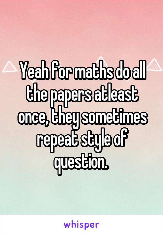 Yeah for maths do all the papers atleast once, they sometimes repeat style of question. 