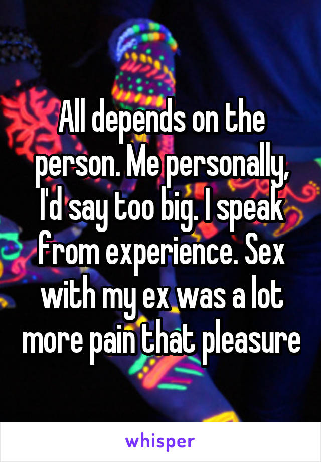 All depends on the person. Me personally, I'd say too big. I speak from experience. Sex with my ex was a lot more pain that pleasure